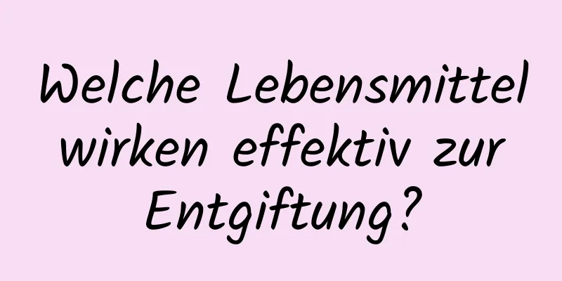 Welche Lebensmittel wirken effektiv zur Entgiftung?