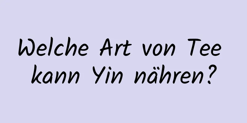 Welche Art von Tee kann Yin nähren?