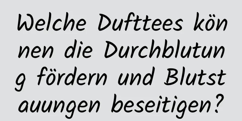 Welche Dufttees können die Durchblutung fördern und Blutstauungen beseitigen?