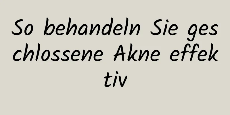 So behandeln Sie geschlossene Akne effektiv