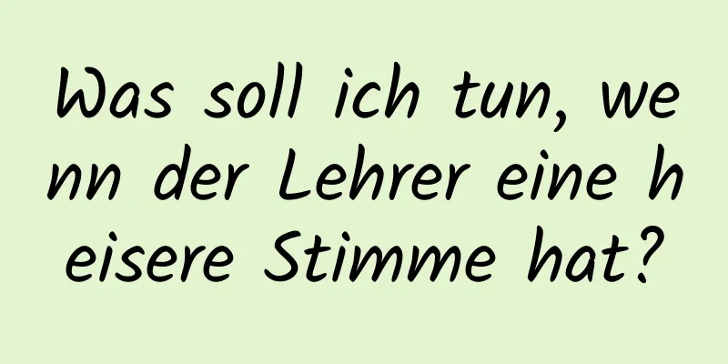 Was soll ich tun, wenn der Lehrer eine heisere Stimme hat?