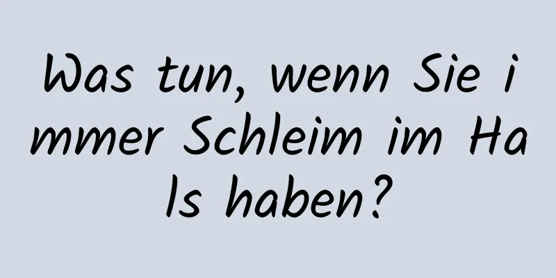 Was tun, wenn Sie immer Schleim im Hals haben?