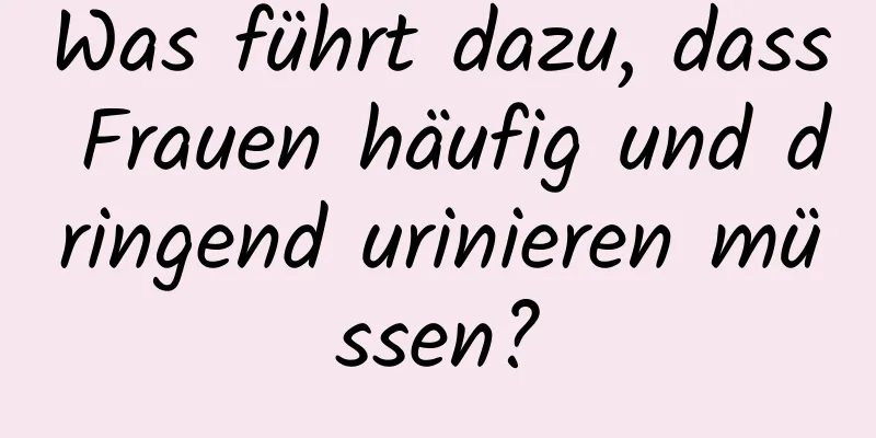 Was führt dazu, dass Frauen häufig und dringend urinieren müssen?
