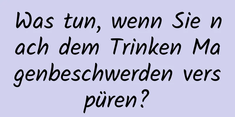 Was tun, wenn Sie nach dem Trinken Magenbeschwerden verspüren?