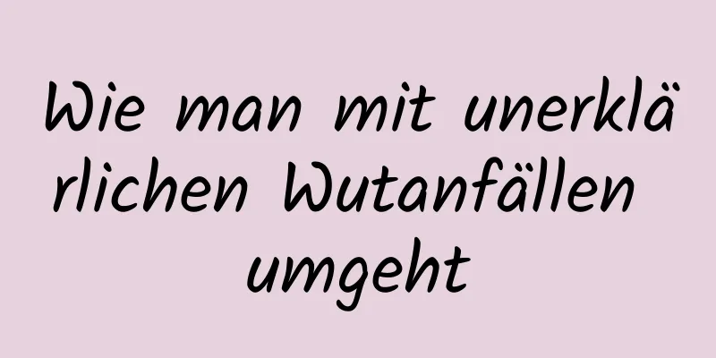 Wie man mit unerklärlichen Wutanfällen umgeht