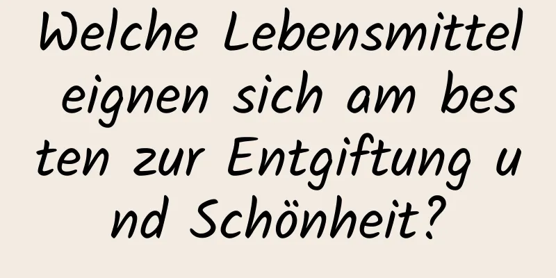 Welche Lebensmittel eignen sich am besten zur Entgiftung und Schönheit?