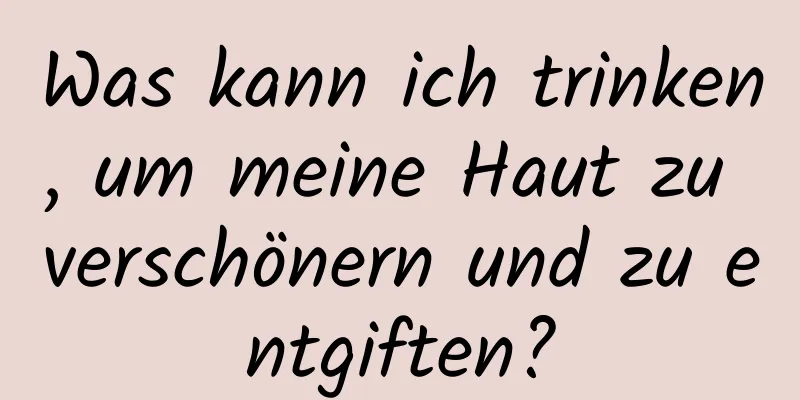 Was kann ich trinken, um meine Haut zu verschönern und zu entgiften?