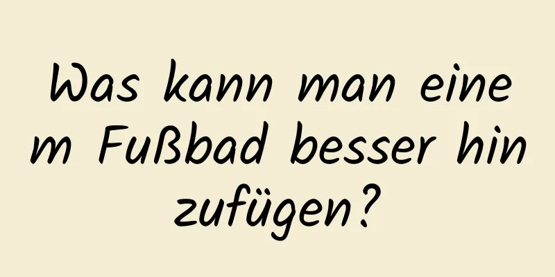 Was kann man einem Fußbad besser hinzufügen?