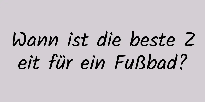 Wann ist die beste Zeit für ein Fußbad?