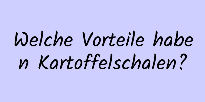 Welche Vorteile haben Kartoffelschalen?