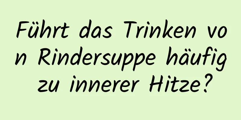 Führt das Trinken von Rindersuppe häufig zu innerer Hitze?