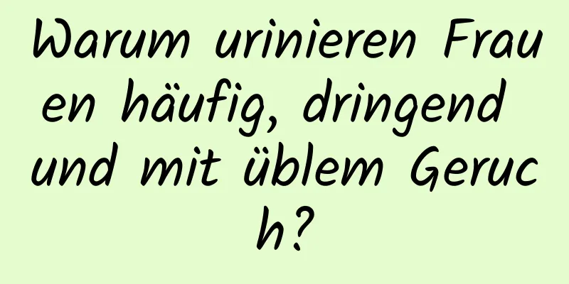 Warum urinieren Frauen häufig, dringend und mit üblem Geruch?