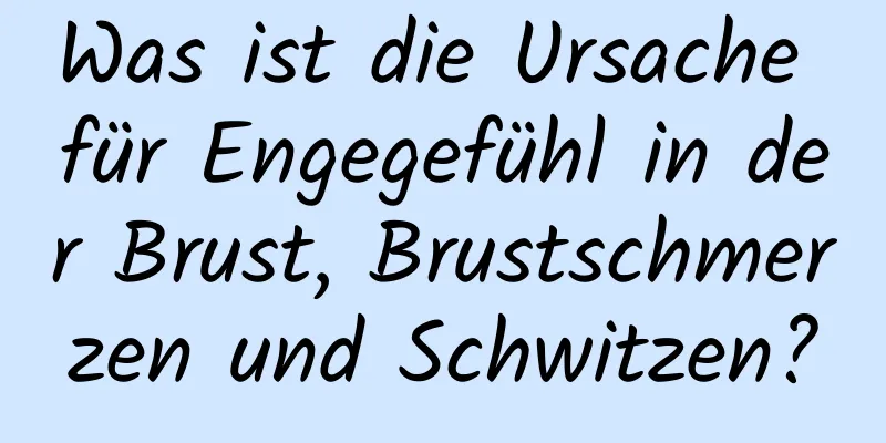 Was ist die Ursache für Engegefühl in der Brust, Brustschmerzen und Schwitzen?