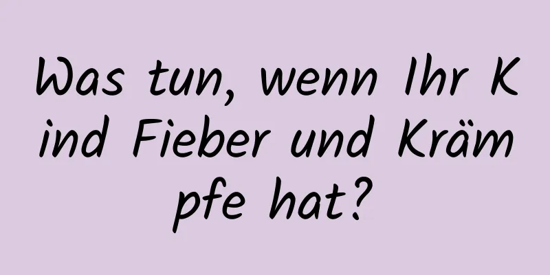 Was tun, wenn Ihr Kind Fieber und Krämpfe hat?
