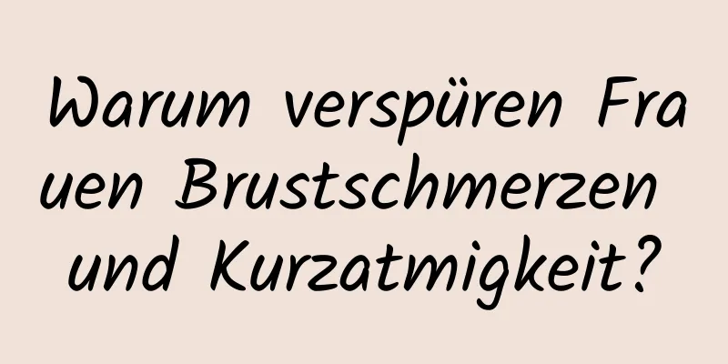 Warum verspüren Frauen Brustschmerzen und Kurzatmigkeit?