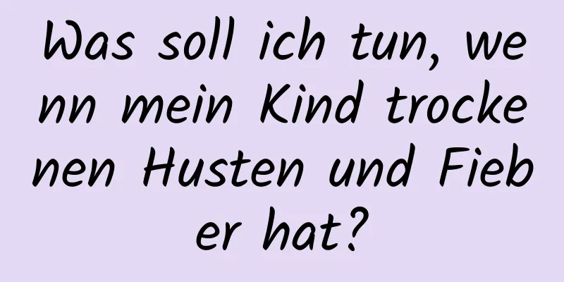 Was soll ich tun, wenn mein Kind trockenen Husten und Fieber hat?