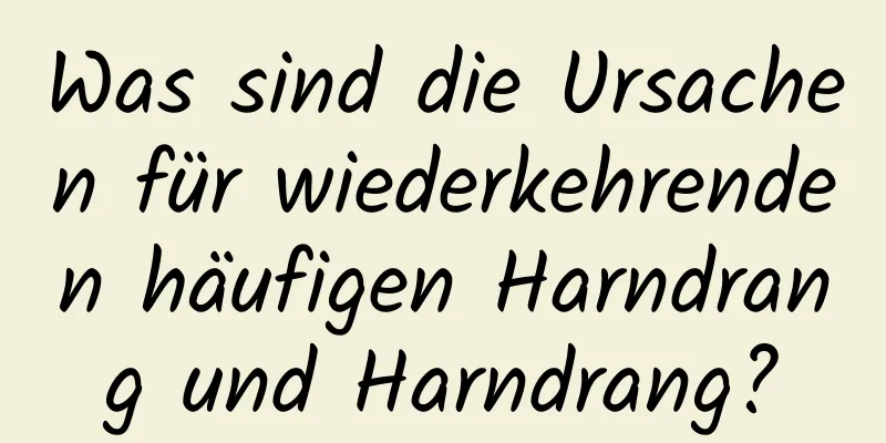 Was sind die Ursachen für wiederkehrenden häufigen Harndrang und Harndrang?