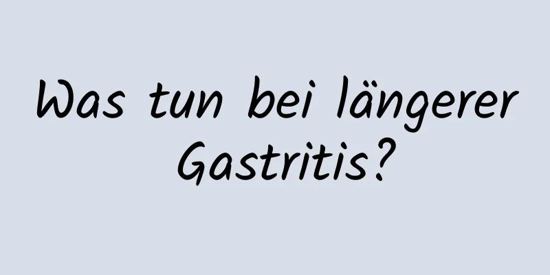 Was tun bei längerer Gastritis?