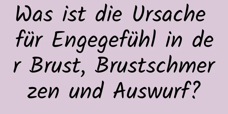 Was ist die Ursache für Engegefühl in der Brust, Brustschmerzen und Auswurf?