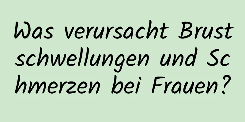 Was verursacht Brustschwellungen und Schmerzen bei Frauen?