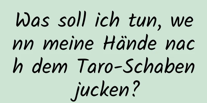 Was soll ich tun, wenn meine Hände nach dem Taro-Schaben jucken?