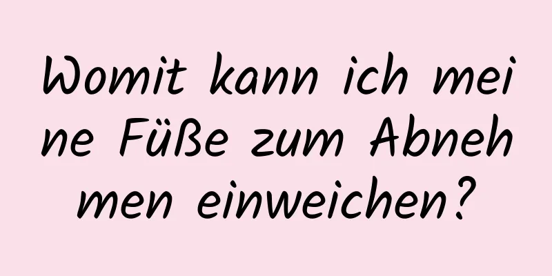 Womit kann ich meine Füße zum Abnehmen einweichen?