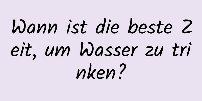 Wann ist die beste Zeit, um Wasser zu trinken?