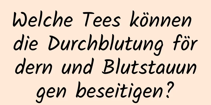 Welche Tees können die Durchblutung fördern und Blutstauungen beseitigen?