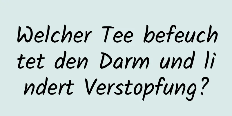 Welcher Tee befeuchtet den Darm und lindert Verstopfung?