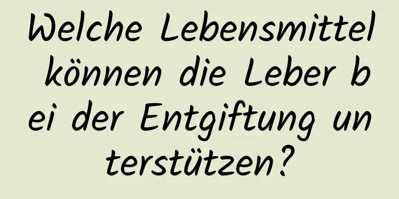 Welche Lebensmittel können die Leber bei der Entgiftung unterstützen?