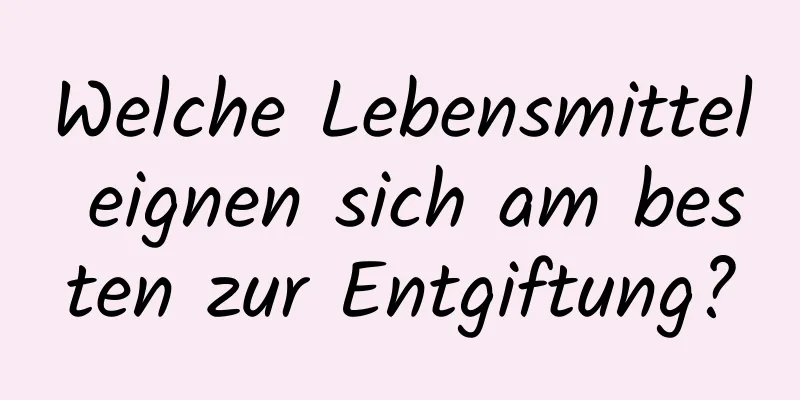 Welche Lebensmittel eignen sich am besten zur Entgiftung?