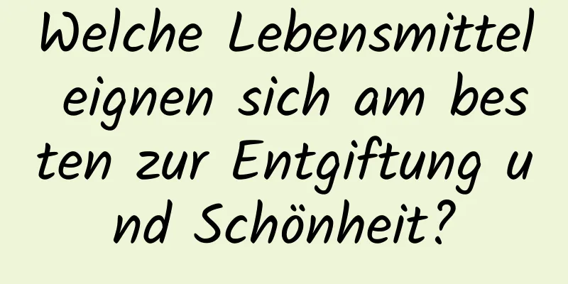 Welche Lebensmittel eignen sich am besten zur Entgiftung und Schönheit?