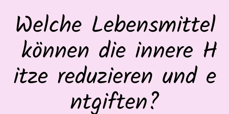 Welche Lebensmittel können die innere Hitze reduzieren und entgiften?
