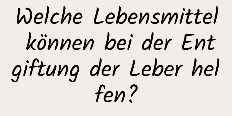 Welche Lebensmittel können bei der Entgiftung der Leber helfen?