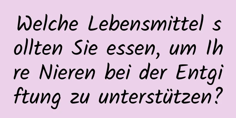 Welche Lebensmittel sollten Sie essen, um Ihre Nieren bei der Entgiftung zu unterstützen?