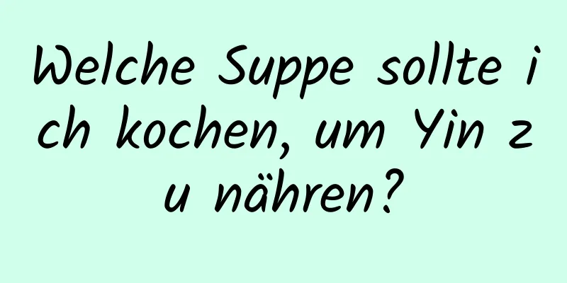 Welche Suppe sollte ich kochen, um Yin zu nähren?