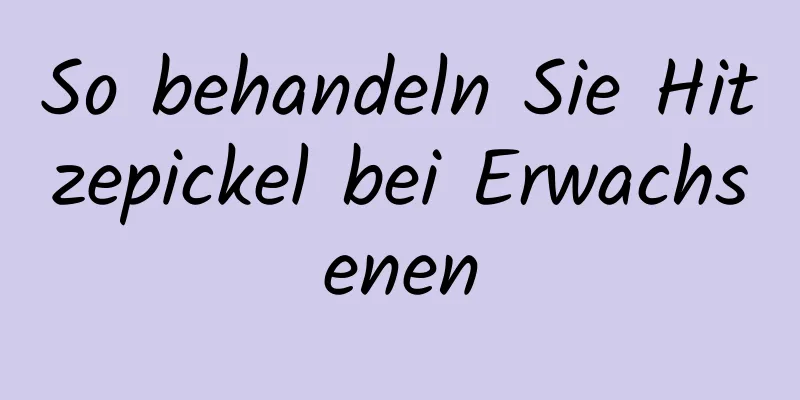 So behandeln Sie Hitzepickel bei Erwachsenen