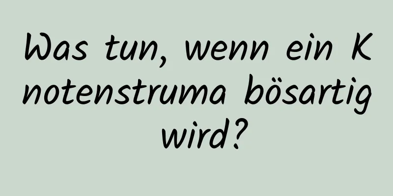 Was tun, wenn ein Knotenstruma bösartig wird?