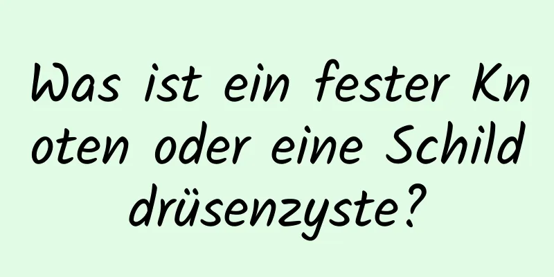 Was ist ein fester Knoten oder eine Schilddrüsenzyste?