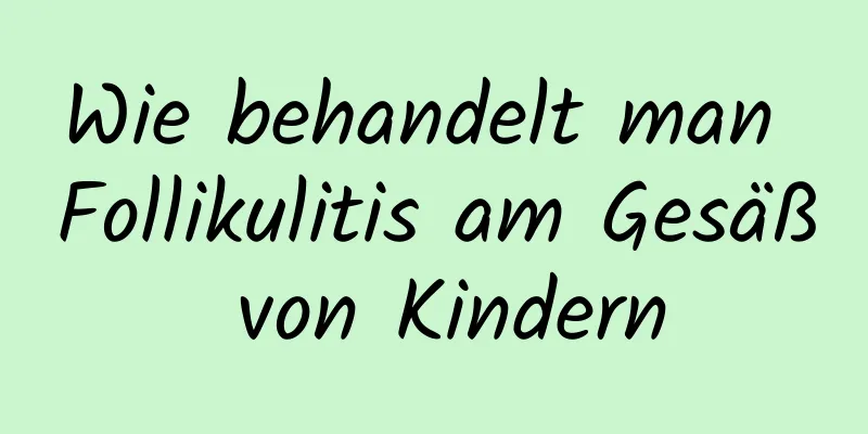 Wie behandelt man Follikulitis am Gesäß von Kindern