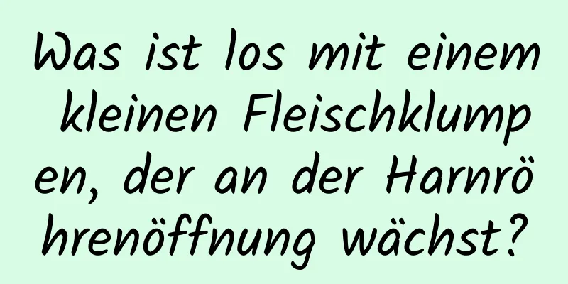 Was ist los mit einem kleinen Fleischklumpen, der an der Harnröhrenöffnung wächst?