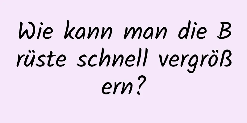 Wie kann man die Brüste schnell vergrößern?