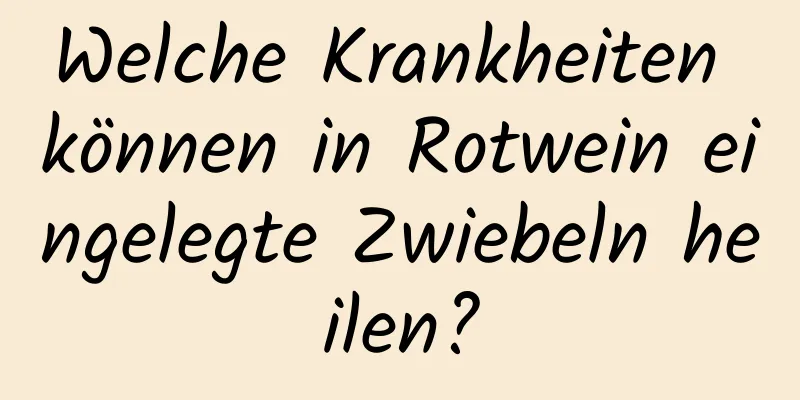 Welche Krankheiten können in Rotwein eingelegte Zwiebeln heilen?