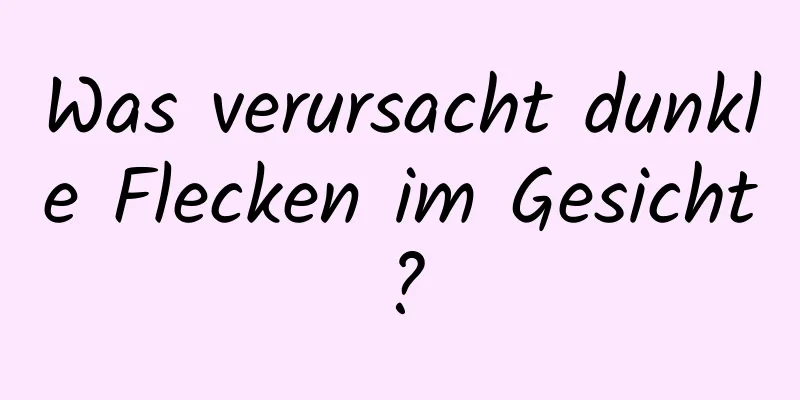 Was verursacht dunkle Flecken im Gesicht?