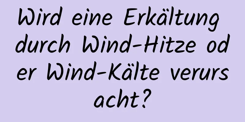 Wird eine Erkältung durch Wind-Hitze oder Wind-Kälte verursacht?