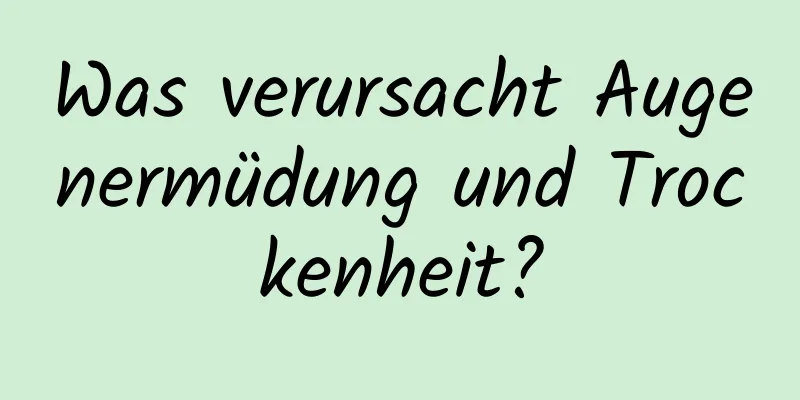 Was verursacht Augenermüdung und Trockenheit?