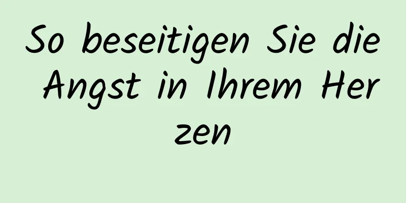 So beseitigen Sie die Angst in Ihrem Herzen