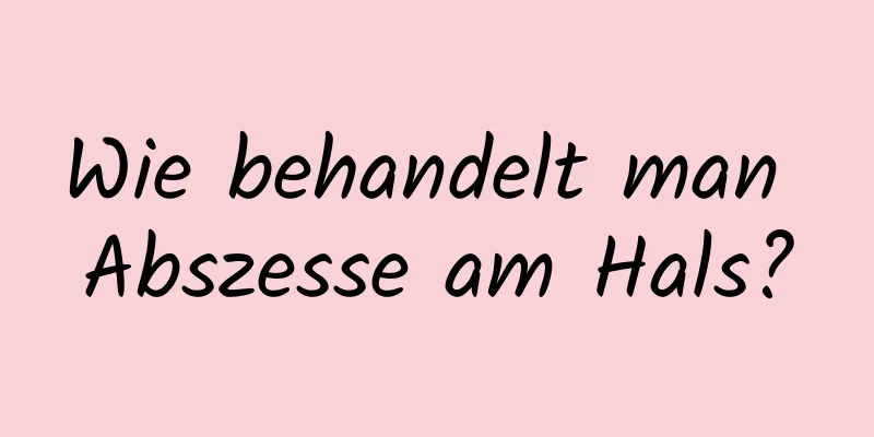 Wie behandelt man Abszesse am Hals?