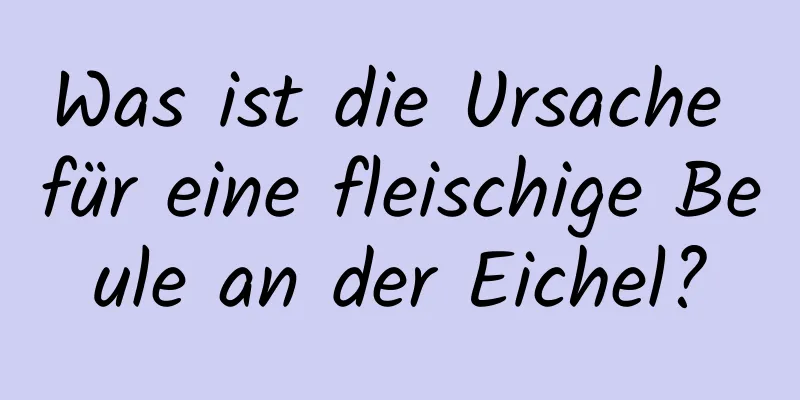 Was ist die Ursache für eine fleischige Beule an der Eichel?