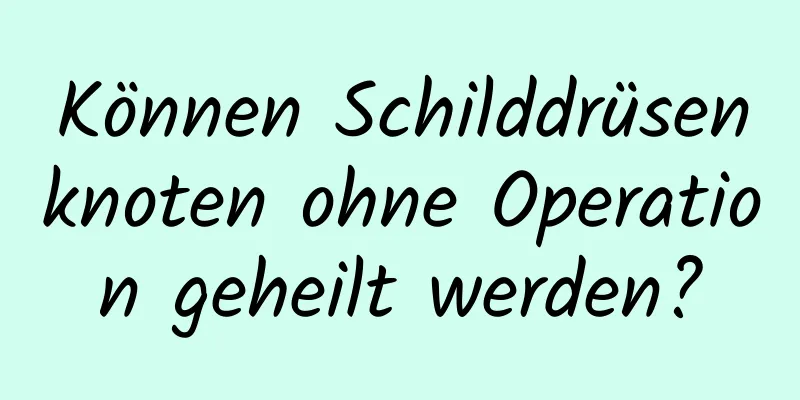 Können Schilddrüsenknoten ohne Operation geheilt werden?